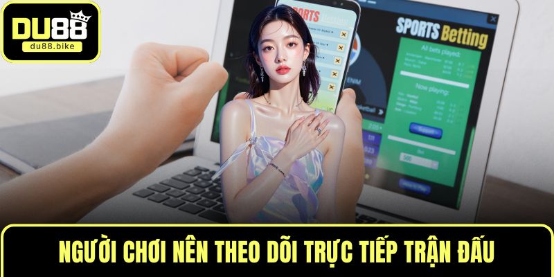 Người chơi nên theo dõi trực tiếp trận đấu